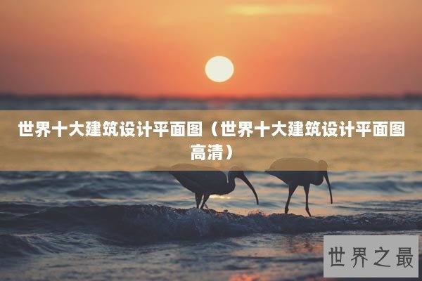 世界十大建筑设计平面图（世界十大建筑设计平面图高清）