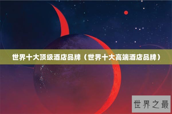 世界十大顶级酒店品牌（世界十大高端酒店品牌）