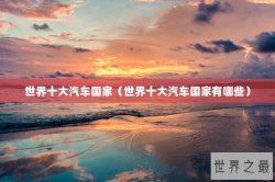 世界十大汽车国家（世界十大汽车国家有哪些）