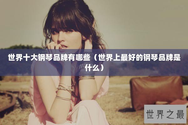 世界十大钢琴品牌有哪些（世界上最好的钢琴品牌是什么）