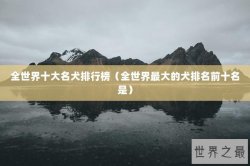 全世界十大名犬排行榜（全世界最大的犬排名前十名是）