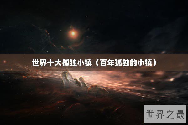 世界十大孤独小镇（百年孤独的小镇）