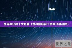 世界牛仔裤十大名牌（世界排名前十的牛仔裤品牌）