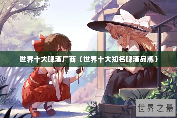 世界十大啤酒厂商（世界十大知名啤酒品牌）