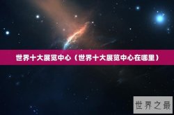 世界十大展览中心（世界十大展览中心在哪里）