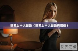 世界上十大蜘蛛（世界上十大蜘蛛有哪些）
