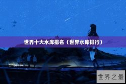 世界十大水库排名（世界水库排行）
