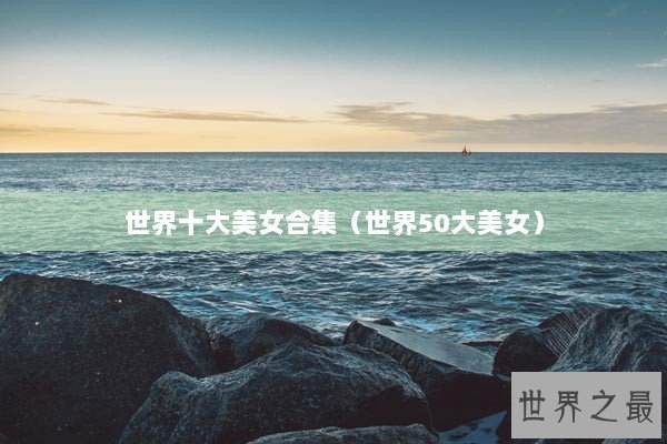 世界十大美女合集（世界50大美女）