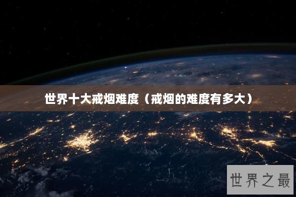 世界十大戒烟难度（戒烟的难度有多大）