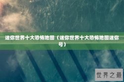 迷你世界十大恐怖地图（迷你世界十大恐怖地图迷你号）