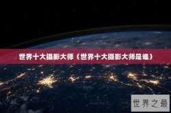 世界十大摄影大师（世界十大摄影大师是谁）
