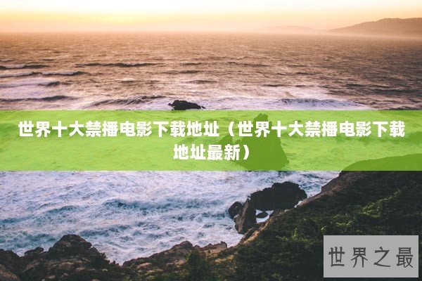 世界十大禁播电影下载地址（世界十大禁播电影下载地址最新）