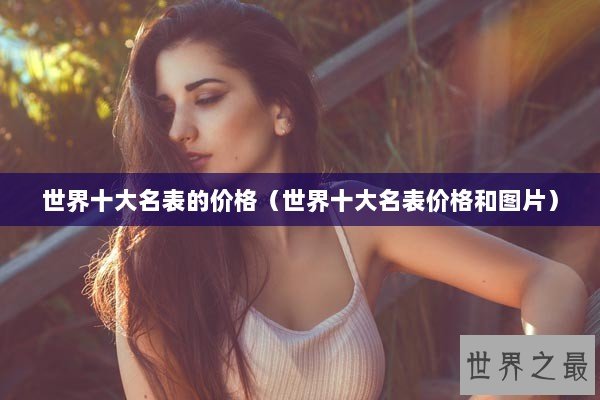 世界十大名表的价格（世界十大名表价格和图片）