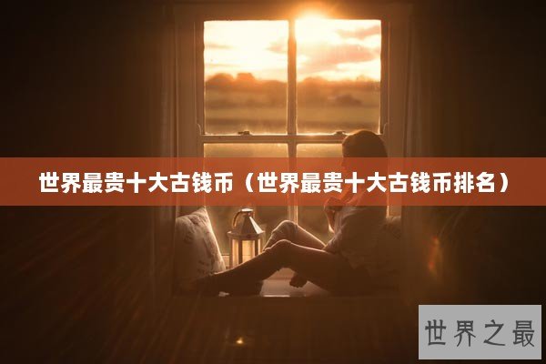 世界最贵十大古钱币（世界最贵十大古钱币排名）
