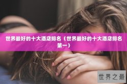 世界最好的十大酒店排名（世界最好的十大酒店排名第一）