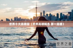 世界十大高楼层（世界高楼排名 第一高楼）
