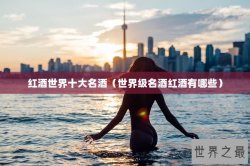红酒世界十大名酒（世界级名酒红酒有哪些）
