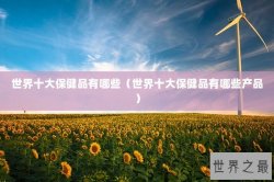 世界十大保健品有哪些（世界十大保健品有哪些产品）
