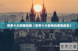 世界十大恐怖的病（世界十大恐怖的病毒排名）