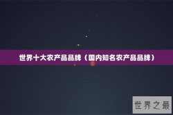 世界十大农产品品牌（国内知名农产品品牌）