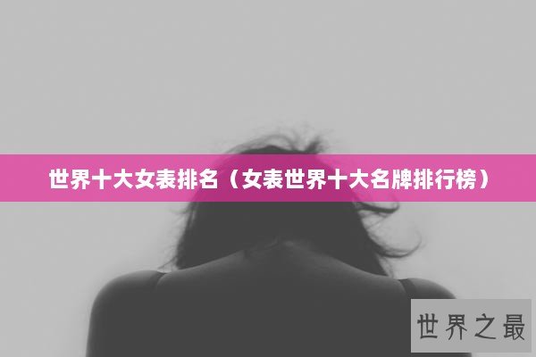 世界十大女表排名（女表世界十大名牌排行榜）