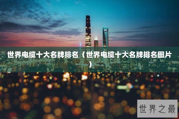 世界电缆十大名牌排名(世界电缆十大名牌排名图片) 世界电缆十大名牌排名(世界电缆十大名牌排名图片)