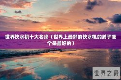 世界饮水机十大名牌（世界上最好的饮水机的牌子哪个是最好的）