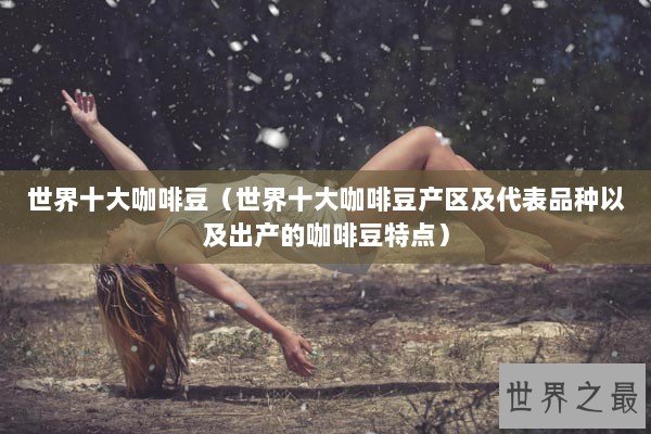 世界十大咖啡豆（世界十大咖啡豆产区及代表品种以及出产的咖啡豆特点）