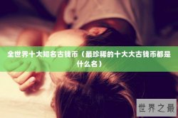全世界十大知名古钱币（最珍稀的十大大古钱币都是什么名）