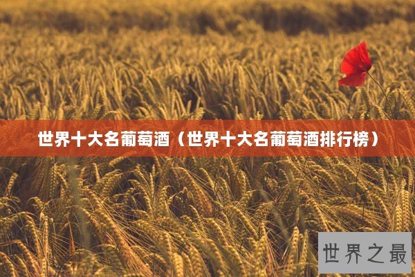 世界十大名葡萄酒(世界十大名葡萄酒排行榜) 世界十大名葡萄酒(世界十大名葡萄酒排行榜)