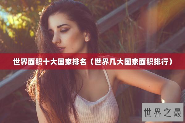 世界面积十大国家排名（世界几大国家面积排行）