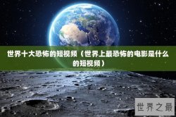 世界十大恐怖的短视频（世界上最恐怖的电影是什么的短视频）