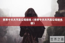 世界十大大汽车公司排名（世界十大大汽车公司排名榜）