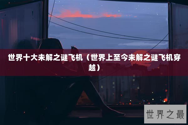 世界十大未解之谜飞机(世界上至今未解之谜飞机穿越) 世界十大未解之谜飞机(世界上至今未解之谜飞机穿越)