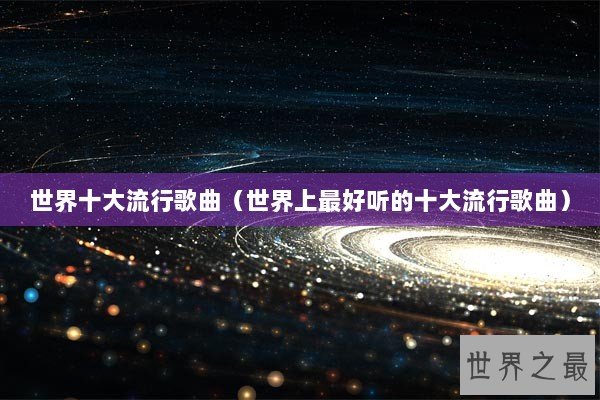 世界十大流行歌曲(世界上最好听的十大流行歌曲) 世界十大流行歌曲(世界上最好听的十大流行歌曲)