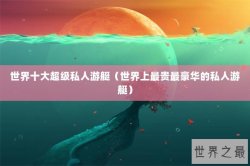 世界十大超级私人游艇（世界上最贵最豪华的私人游艇）