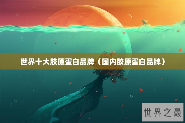世界十大胶原蛋白品牌（国内胶原蛋白品牌）