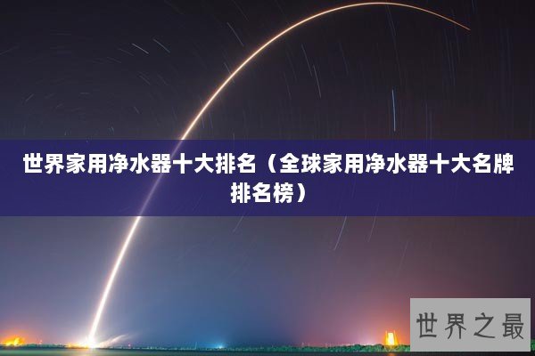 世界家用净水器十大排名（全球家用净水器十大名牌排名榜）