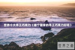 世界十大手工巧克力（哪个国家的手工巧克力好吃）