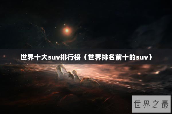 世界十大suv排行榜（世界排名前十的suv）