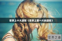 世界上十大游轮（世界上第一大的游轮）