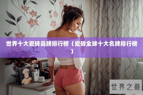 世界十大瓷砖品牌排行榜（瓷砖全球十大名牌排行榜）