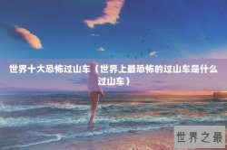 世界十大恐怖过山车（世界上最恐怖的过山车是什么过山车）