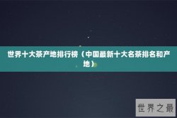 世界十大茶产地排行榜（中国最新十大名茶排名和产地）