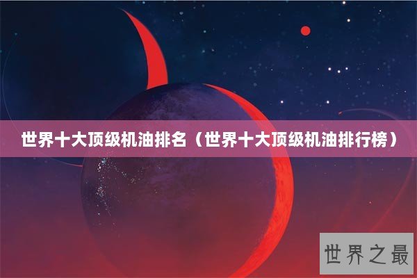 世界十大顶级机油排名（世界十大顶级机油排行榜）
