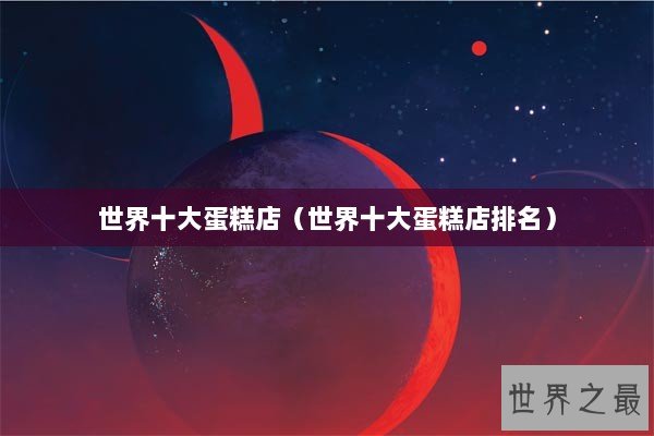 世界十大蛋糕店（世界十大蛋糕店排名）