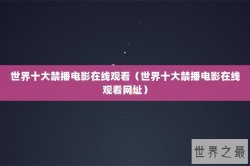 世界十大禁播电影在线观看（世界十大禁播电影在线观看网址）