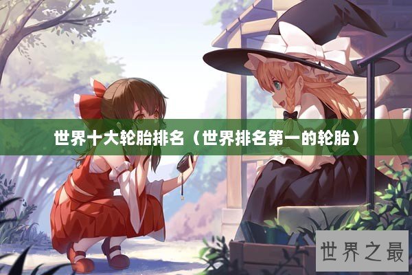 世界十大轮胎排名（世界排名第一的轮胎）