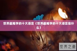 世界最难学的十大语言（世界最难学的十大语言是什么）