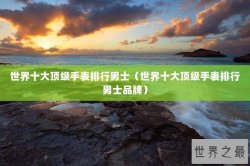 世界十大顶级手表排行男士（世界十大顶级手表排行男士品牌）